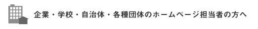 企業・学校・自治体・各種団体のホームページ担当者の方へ