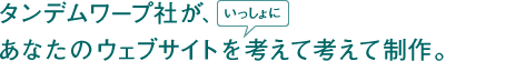 タンデムワープ社が、あなたのウェブサイトをいっしょに考えて考えて制作。